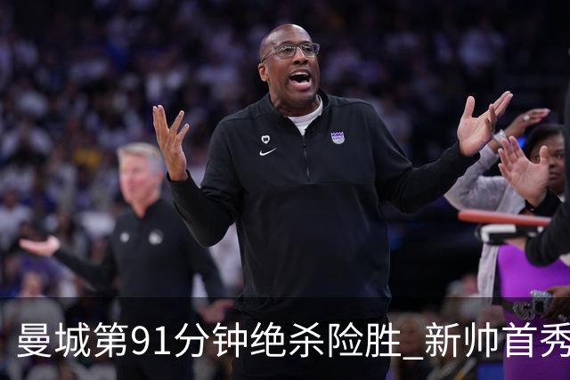 曼城第91分钟绝杀险胜 新帅首秀遭第85分钟扳平 坦言仍在磨合
