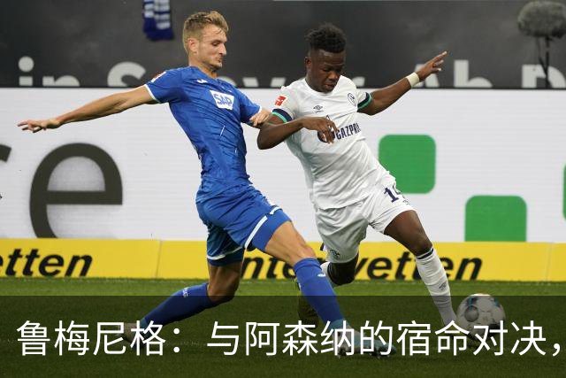 鲁梅尼格：与阿森纳的宿命对决，一场经典又充满悬念的较量